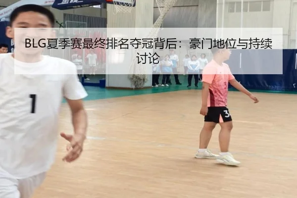 BLG夏季赛最终排名夺冠背后：豪门地位与持续讨论